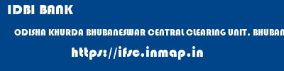 IDBI BANK  ODISHA KHURDA BHUBANESWAR CENTRAL CLEARING UNIT, BHUBANESHWAR  ifsc code